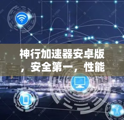 神行加速器安卓版,安全第一,性能超群,用户体验优化