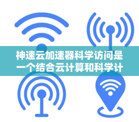 神速云加速器科学访问是一个结合云计算和科学计算的现代技术概念,旨在提升科学研究和数据分析的效率和速度。以下是对该概念的详细解析 神速云加速器科学访问是一个结合云计算和科学计算的现代技术概念,旨在提升科学研究和数据分析的效率和速度。以下是对该概念的详细解析