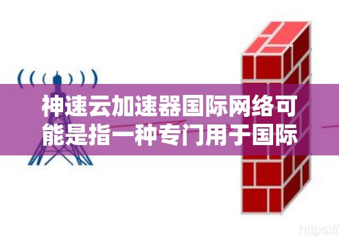 神速云加速器国际网络可能是指一种专门用于国际范围内的网络加速服务,旨在帮助用户快速连接到国际网络,提高数据传输速度。以下是一些可能的解释和建议