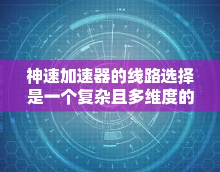 神速加速器的线路选择是一个复杂且多维度的问题,涉及多个关键部分和因素。以下是对其线路选择的详细分析