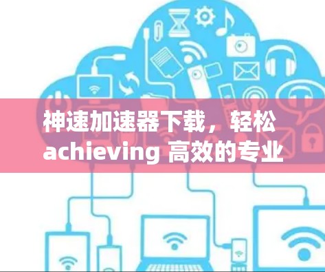 神速加速器下载，轻松 achieving 高效的专业角色