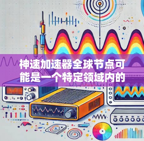 神速加速器全球节点可能是一个特定领域内的术语,具体含义可能因上下文而异。以下是一些可能的解释和应用
