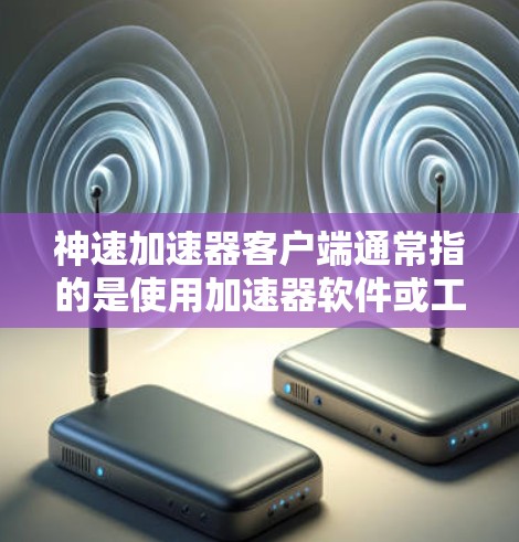 神速加速器客户端通常指的是使用加速器软件或工具来提升网页加载速度、减少延迟或优化下载体验的应用程序。以下是一些可能的解释和建议