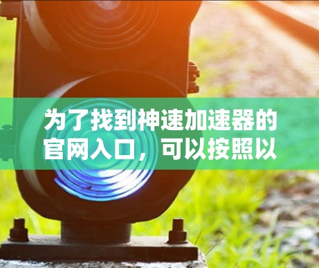 为了找到神速加速器的官网入口,可以按照以下步骤进行 为了找到神速加速器的官网入口,可以按照以下步骤进行