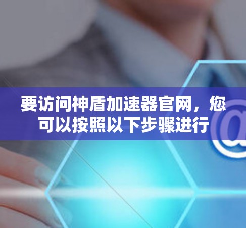 要访问神盾加速器官网,您可以按照以下步骤进行 要访问神盾加速器官网,您可以按照以下步骤进行