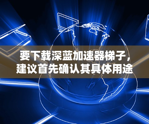 要下载深蓝加速器梯子，建议首先确认其具体用途和类型。如果指代一个特定的软件，可以尝试通过以下步骤进行