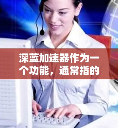 深蓝加速器作为一个功能，通常指的是在特定领域中用于提高计算效率和处理能力的工具或平台。以下是对这个功能的详细介绍