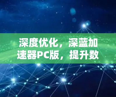 深度优化,深蓝加速器PC版,提升数据传输效率的通信加速工具 深度优化,深蓝加速器PC版,提升数据传输效率的通信加速工具