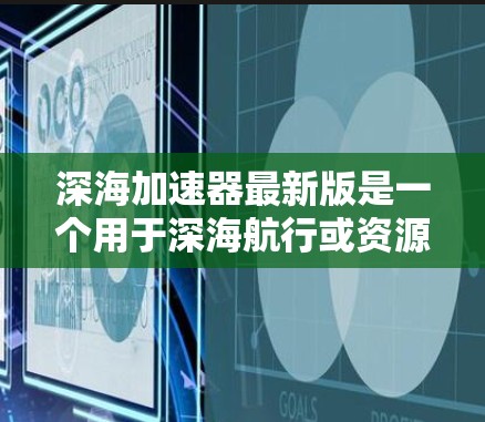 深海加速器最新版是一个用于深海航行或资源开发的高科技设备，旨在提高在深海中的推进效率和资源利用。以下是关于该技术的详细分析