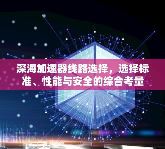 深海加速器线路选择,选择标准、性能与安全的综合考量 深海加速器线路选择,选择标准、性能与安全的综合考量