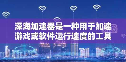 深海加速器是一种用于加速游戏或软件运行速度的工具,尤其是在深海世界的场景下。它可以帮助玩家在更短的时间内完成游戏,或者在学习深海技术时提高效率 深海加速器是一种用于加速游戏或软件运行速度的工具,尤其是在深海世界的场景下。它可以帮助玩家在更短的时间内完成游戏,或者在学习深海技术时提高效率