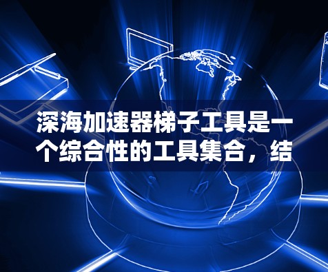 深海加速器梯子工具是一个综合性的工具集合，结合了深海航行所需的特定设备和功能。以下是对其的详细介绍