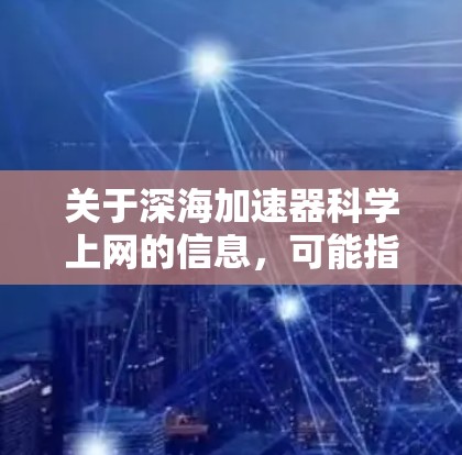 关于深海加速器科学上网的信息，可能指的是深海资源开发中的加速器技术或与科学相关的深海资源开发信息。以下是一些可能的相关信息和讨论点