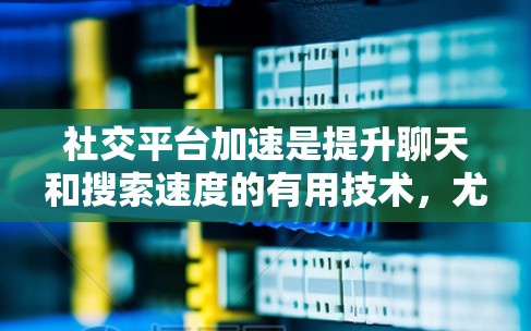 社交平台加速是提升聊天和搜索速度的有用技术，尤其适合在手机上使用。以下是逐步的解决方案