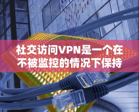 社交访问VPN是一个在不被监控的情况下保持与朋友和家人联系的实用工具,具有以下关键点 社交访问VPN是一个在不被监控的情况下保持与朋友和家人联系的实用工具,具有以下关键点