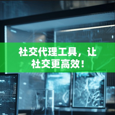 社交代理工具，让社交更高效！