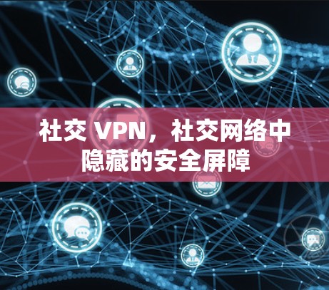 社交 VPN,社交网络中隐藏的安全屏障 社交 VPN,社交网络中隐藏的安全屏障