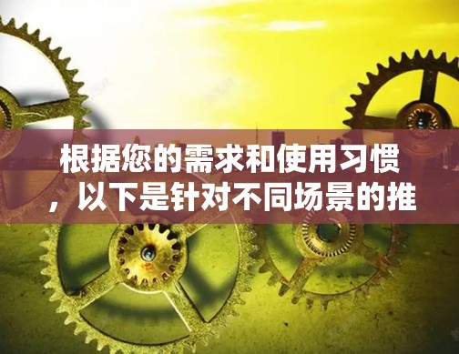 根据您的需求和使用习惯,以下是针对不同场景的推荐 根据您的需求和使用习惯,以下是针对不同场景的推荐