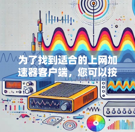 为了找到适合的上网加速器客户端，您可以按照以下步骤进行
