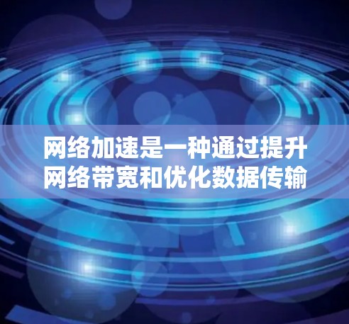 网络加速是一种通过提升网络带宽和优化数据传输速度的技术,主要应用于提升电脑和网络设备的连接速度。以下是对网络加速的详细教程,帮助你更好地理解和实现网络加速效果 网络加速是一种通过提升网络带宽和优化数据传输速度的技术,主要应用于提升电脑和网络设备的连接速度。以下是对网络加速的详细教程,帮助你更好地理解和实现网络加速效果