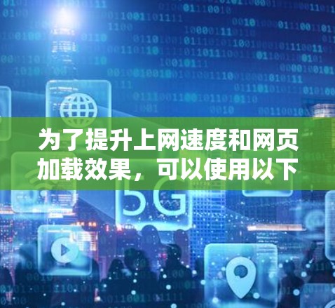 为了提升上网速度和网页加载效果,可以使用以下几种常用上网加速工具
