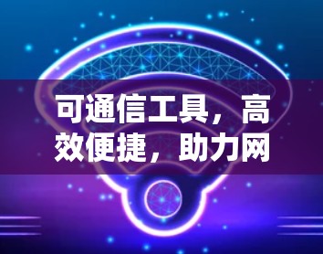 可通信工具,高效便捷,助力网络顺畅