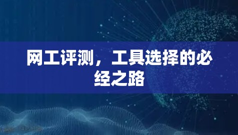 网工评测,工具选择的必经之路