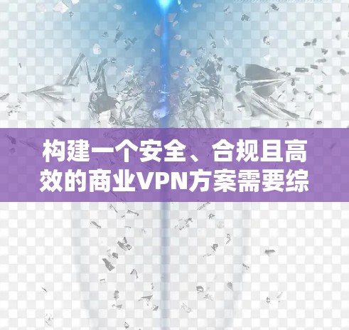 构建一个安全、合规且高效的商业VPN方案需要综合考虑多个方面,包括技术、法律、隐私保护和用户体验。以下是一个分步的商业VPN方案模板,供您参考