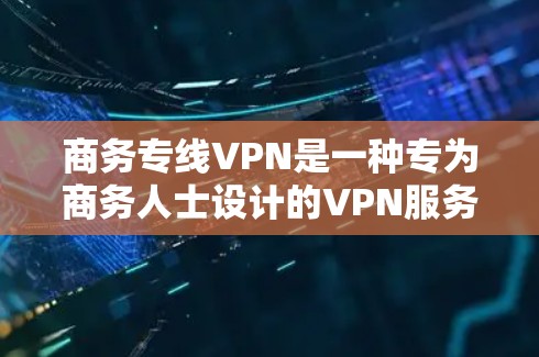 商务专线VPN是一种专为商务人士设计的VPN服务,旨在提供更高效、安全和便捷的VPN体验,尤其是在商务场合中。以下是一些与商务专线VPN相关的关键点和信息