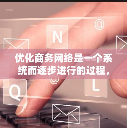 优化商务网络是一个系统而逐步进行的过程,涉及多个方面,如SEO、内容优化、用户体验等。以下是对优化商务网络的详细指南,分步骤说明