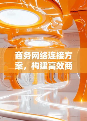 商务网络连接方案，构建高效商务交流新平台
