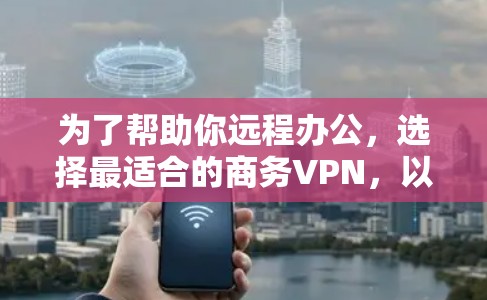 为了帮助你远程办公,选择最适合的商务VPN,以下是一个详细的步骤指南