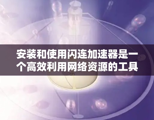 安装和使用闪连加速器是一个高效利用网络资源的工具,以下是一步步的指南 安装和使用闪连加速器是一个高效利用网络资源的工具,以下是一步步的指南
