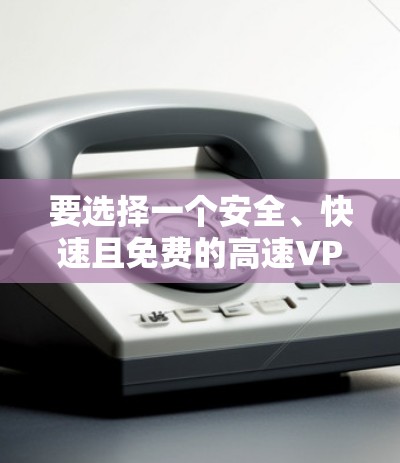要选择一个安全、快速且免费的高速VPN服务，建议从以下几个方面考虑