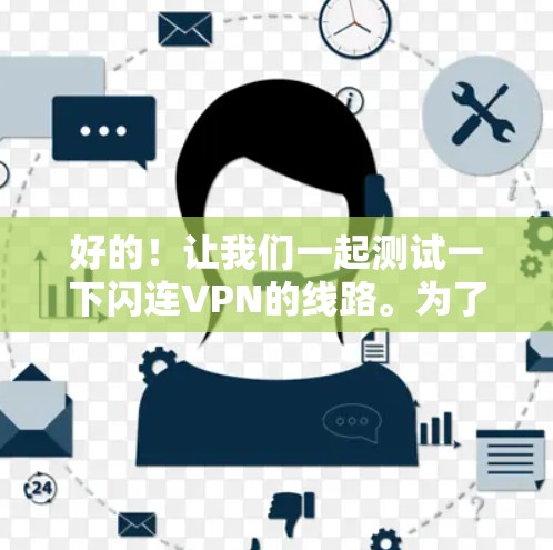 好的！让我们一起测试一下闪连VPN的线路。为了更好地帮助你，我需要先了解一些必要的信息，比如你的设备配置、VPN的服务器信息等。请提供以下信息，以便我更好地进行测试