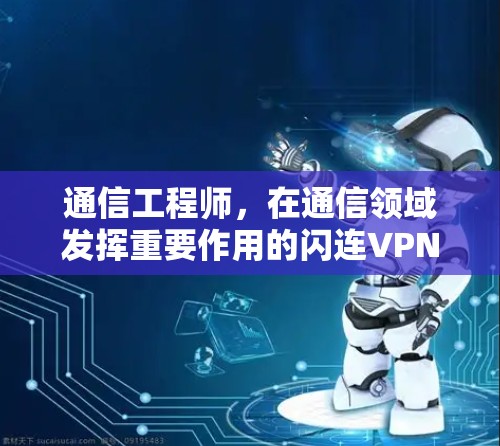 通信工程师,在通信领域发挥重要作用的闪连VPN手机版使用