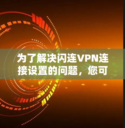 为了解决闪连VPN连接设置的问题，您可以按照以下步骤进行操作