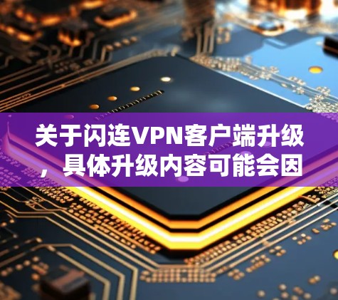 关于闪连VPN客户端升级，具体升级内容可能会因平台而异，因此我无法提供具体的升级信息。不过，如果您是想升级现有VPN客户端，可以按照以下步骤进行