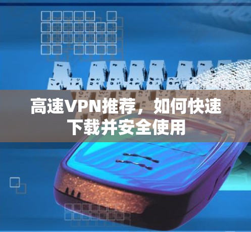 高速VPN推荐,如何快速下载并安全使用 高速VPN推荐,如何快速下载并安全使用