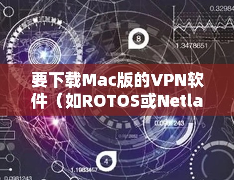 要下载Mac版的VPN软件（如ROTOS或Netlab）您可以按照以下步骤操作