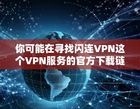 你可能在寻找闪连VPN这个VPN服务的官方下载链接。然而,我无法直接访问或提供官方下载链接,因为这些链接通常会隐藏在网站的下载页面或使用链接服务中 你可能在寻找闪连VPN这个VPN服务的官方下载链接。然而,我无法直接访问或提供官方下载链接,因为这些链接通常会隐藏在网站的下载页面或使用链接服务中