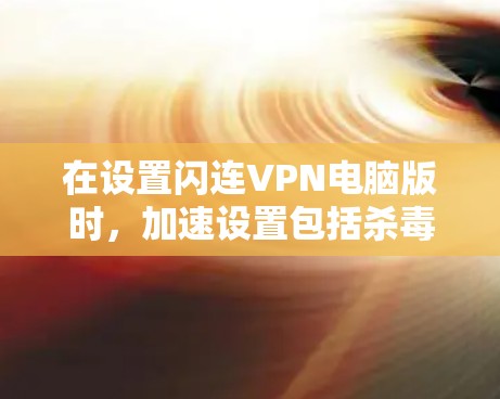 在设置闪连VPN电脑版时,加速设置包括杀毒软件、防火墙设置和安全软件安装。以下是一个详细的步骤指南 在设置闪连VPN电脑版时,加速设置包括杀毒软件、防火墙设置和安全软件安装。以下是一个详细的步骤指南