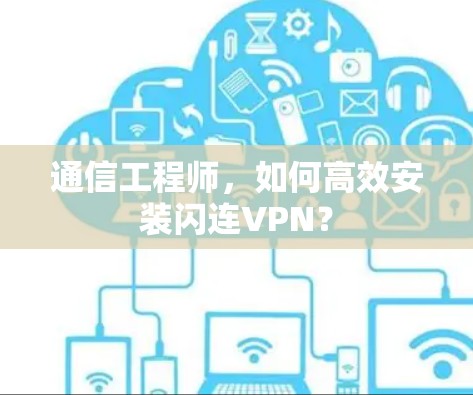 通信工程师,如何高效安装闪连VPN? 通信工程师,如何高效安装闪连VPN?