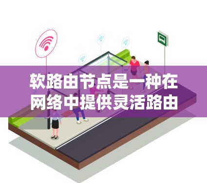软路由节点是一种在网络中提供灵活路由服务的节点类型，不同于传统的路由节点。以下是对软路由节点的详细分析和总结