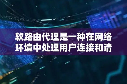 软路由代理是一种在网络环境中处理用户连接和请求的中间层技术,旨在提高用户体验和网络性能。以下是对软路由代理的详细总结