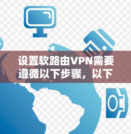 设置软路由VPN需要遵循以下步骤,以下是一个清晰的指南