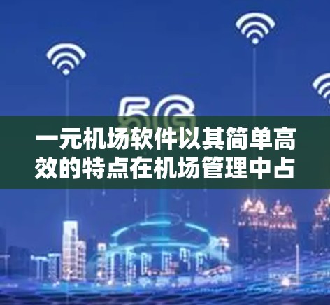 一元机场软件以其简单高效的特点在机场管理中占据重要地位。以下是对其优缺点的全面评价