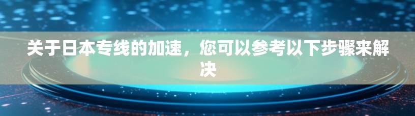 关于日本专线的加速,您可以参考以下步骤来解决 关于日本专线的加速,您可以参考以下步骤来解决