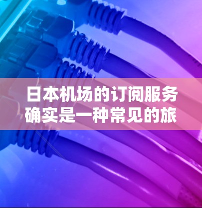 日本机场的订阅服务确实是一种常见的旅行方式,特别是在国际旅行中,日本机场通常会提供多种订阅选择,以便用户方便地访问和预订相关服务。以下是关于日本机场订阅的一些常见信息 日本机场的订阅服务确实是一种常见的旅行方式,特别是在国际旅行中,日本机场通常会提供多种订阅选择,以便用户方便地访问和预订相关服务。以下是关于日本机场订阅的一些常见信息