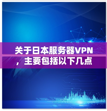 关于日本服务器VPN,主要包括以下几点信息 关于日本服务器VPN,主要包括以下几点信息